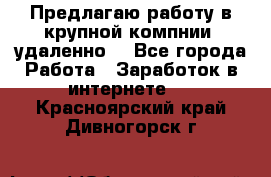 Предлагаю работу в крупной компнии (удаленно) - Все города Работа » Заработок в интернете   . Красноярский край,Дивногорск г.